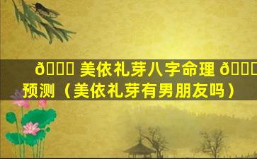 🐎 美依礼芽八字命理 🐅 预测（美依礼芽有男朋友吗）